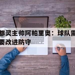 时时彩开奖直播-包含都灵主帅阿帕里奥：球队需要改进防守的词条