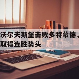 时时彩-沃尔夫斯堡击败多特蒙德，取得连胜势头的简单介绍