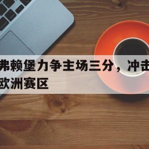 新时时彩-弗赖堡力争主场三分，冲击欧洲赛区的简单介绍
