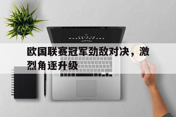 欧国联赛冠军劲敌对决,激烈角逐升级的简单介绍 欧国联赛冠军劲敌对决,激烈角逐升级的简单介绍