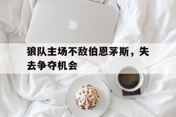 关于狼队主场不敌伯恩茅斯,失去争夺机会的信息 关于狼队主场不敌伯恩茅斯,失去争夺机会的信息