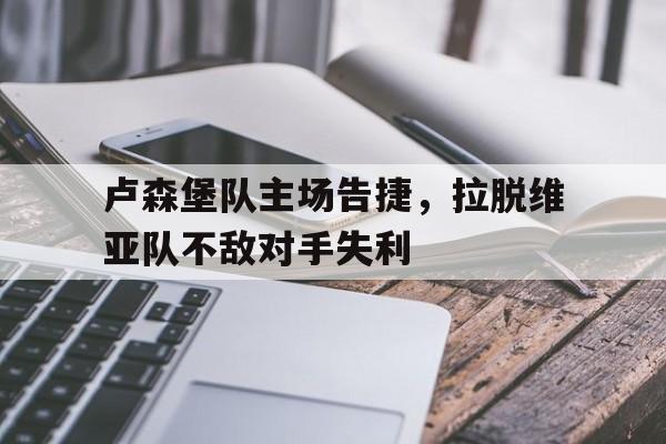 卢森堡队主场告捷,拉脱维亚队不敌对手失利(卢森堡队主场告捷,拉脱维亚队不敌对手失利了) 卢森堡队主场告捷,拉脱维亚队不敌对手失利(卢森堡队主场告捷,拉脱维亚队不敌对手失利了)