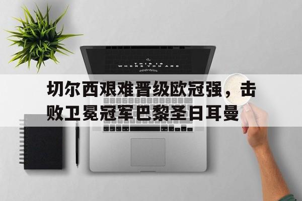 包含切尔西艰难晋级欧冠强，击败卫冕冠军巴黎圣日耳曼的词条