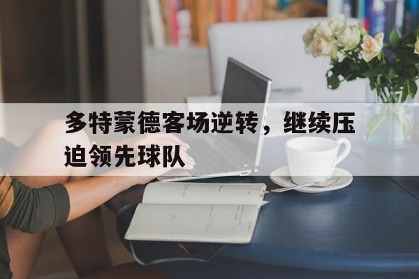 多特蒙德客场逆转，继续压迫领先球队的简单介绍